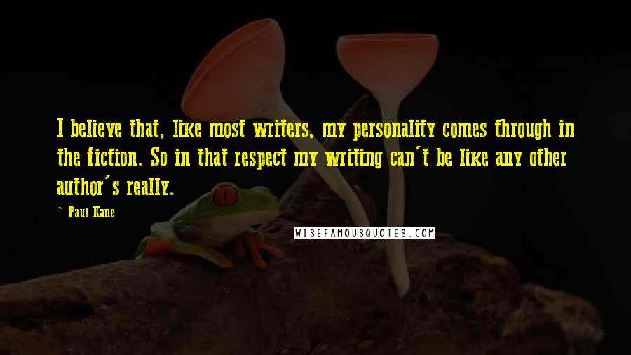 Paul Kane quotes: I believe that, like most writers, my personality comes through in the fiction. So in that respect my writing can't be like any other author's really.