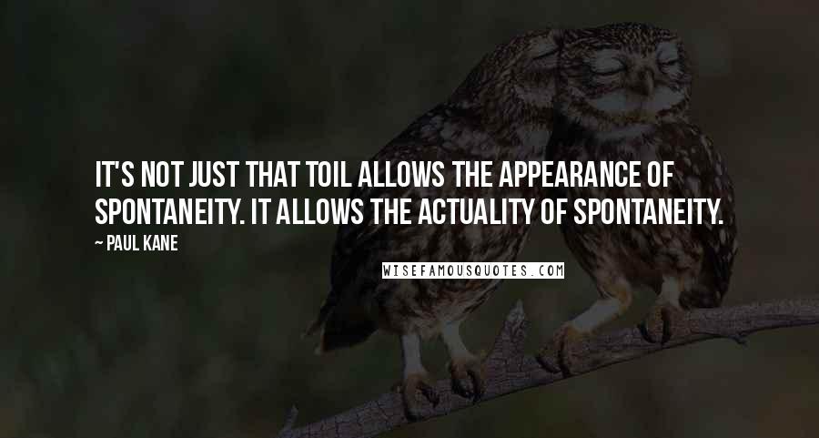 Paul Kane quotes: It's not just that toil allows the appearance of spontaneity. It allows the actuality of spontaneity.