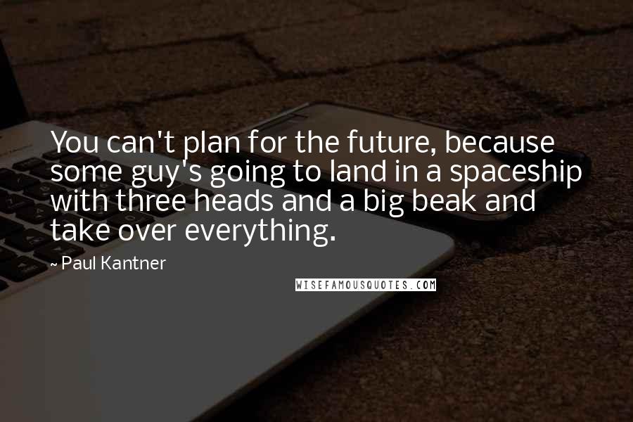 Paul Kantner quotes: You can't plan for the future, because some guy's going to land in a spaceship with three heads and a big beak and take over everything.