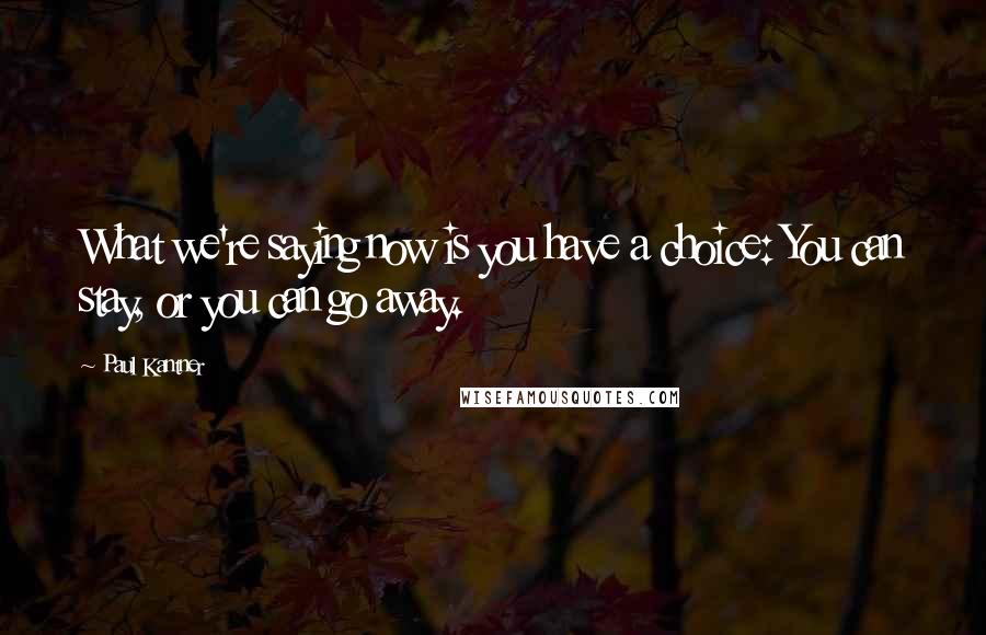 Paul Kantner quotes: What we're saying now is you have a choice: You can stay, or you can go away.