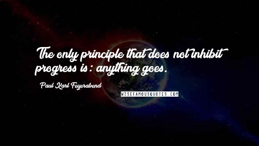 Paul Karl Feyerabend quotes: The only principle that does not inhibit progress is: anything goes.