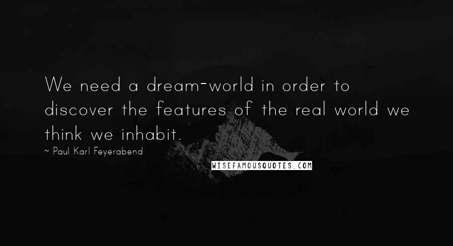 Paul Karl Feyerabend quotes: We need a dream-world in order to discover the features of the real world we think we inhabit.