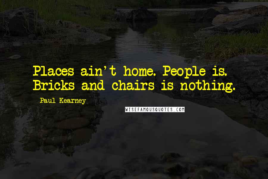 Paul Kearney quotes: Places ain't home. People is. Bricks and chairs is nothing.