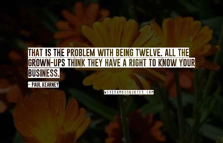 Paul Kearney quotes: That is the problem with being twelve. All the grown-ups think they have a right to know your business.