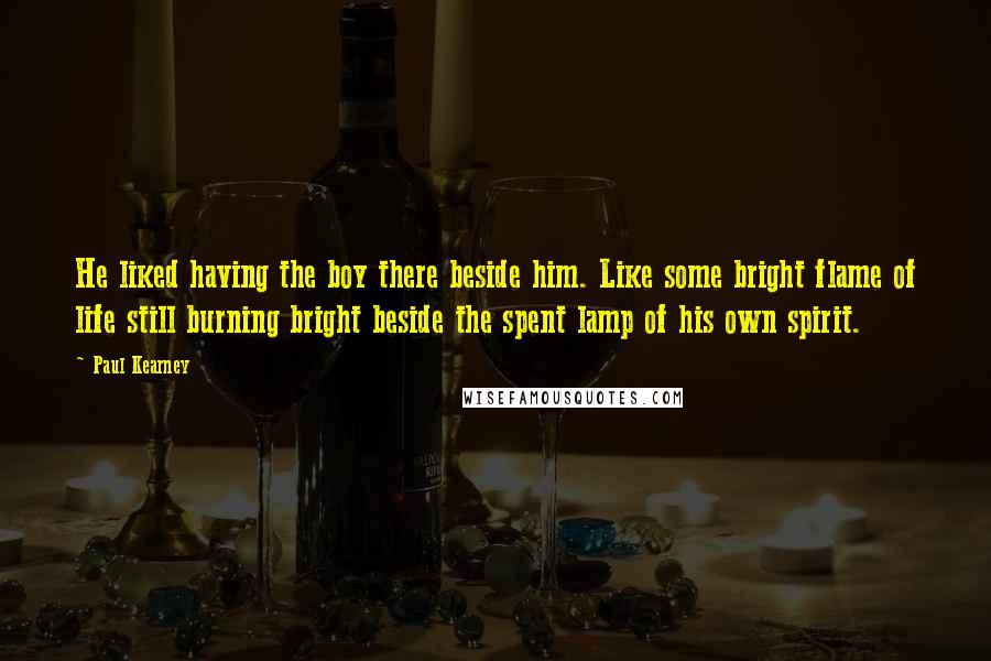 Paul Kearney quotes: He liked having the boy there beside him. Like some bright flame of life still burning bright beside the spent lamp of his own spirit.