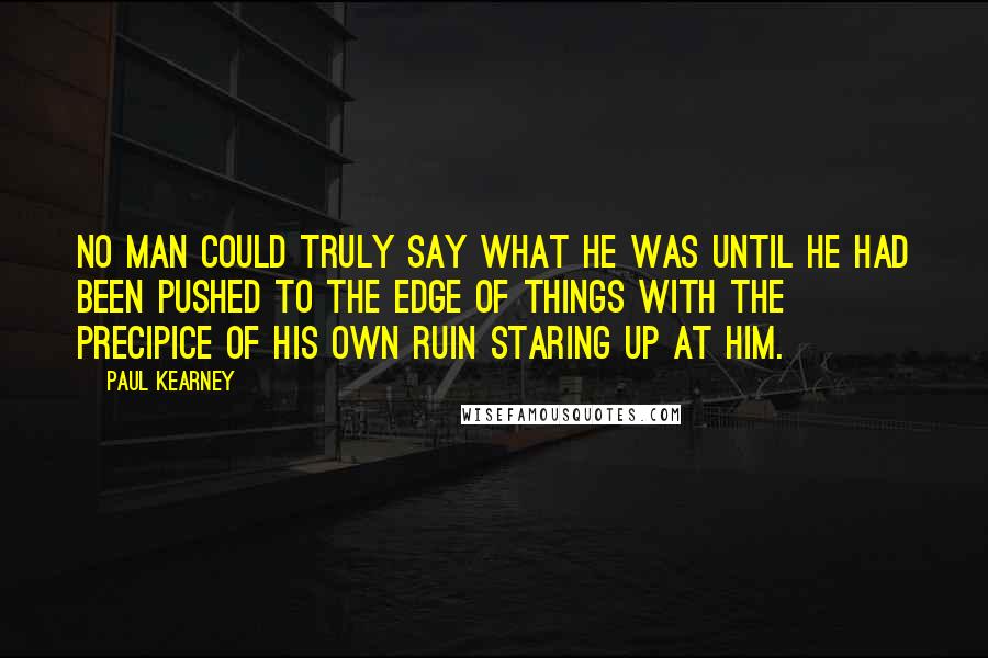 Paul Kearney quotes: No man could truly say what he was until he had been pushed to the edge of things with the precipice of his own ruin staring up at him.