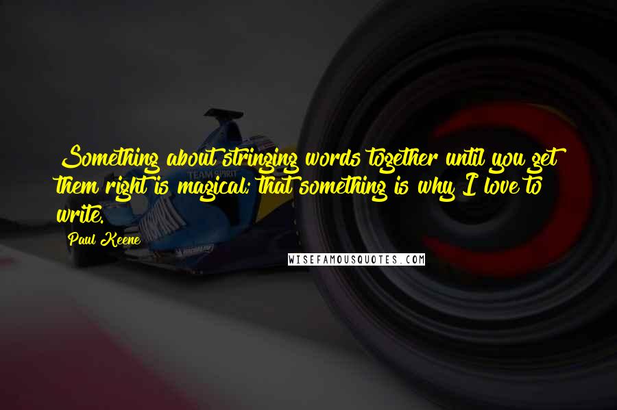 Paul Keene quotes: Something about stringing words together until you get them right is magical; that something is why I love to write. Paul Keene quotes: Something about stringing words together until you get them right is magical; that something is why I love to write.