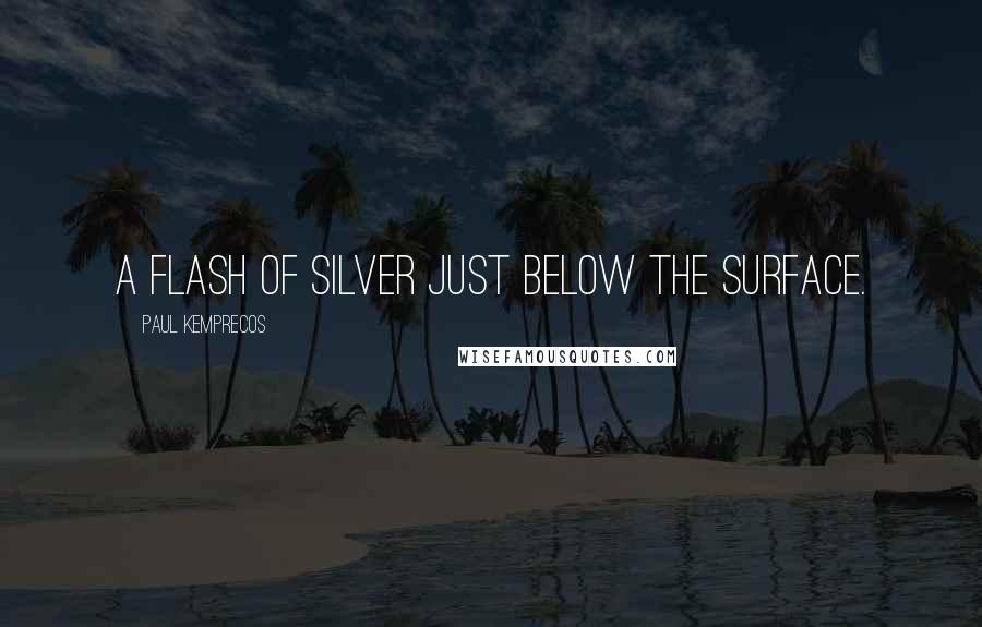 Paul Kemprecos quotes: a flash of silver just below the surface. Paul Kemprecos quotes: a flash of silver just below the surface.
