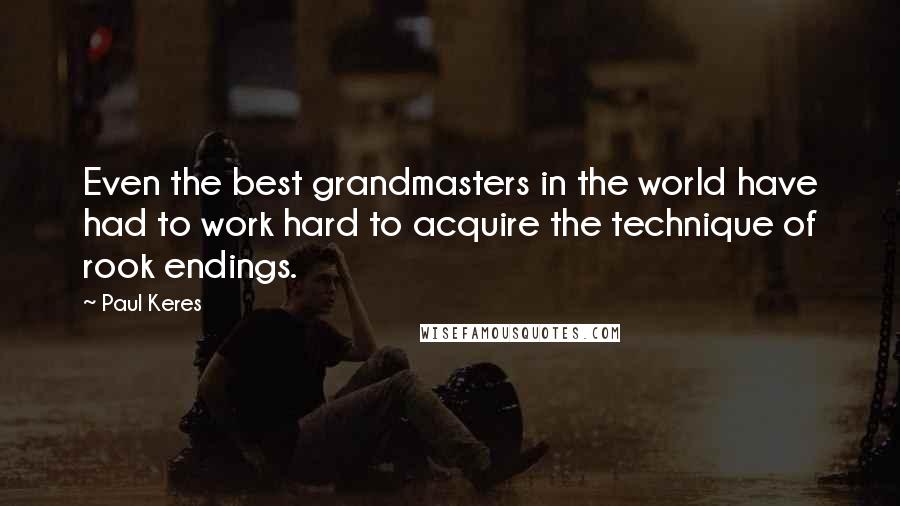 Paul Keres quotes: Even the best grandmasters in the world have had to work hard to acquire the technique of rook endings.