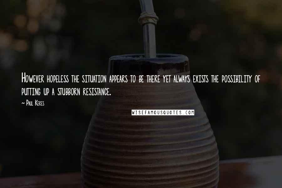 Paul Keres quotes: However hopeless the situation appears to be there yet always exists the possibility of putting up a stubborn resistance. Paul Keres quotes: However hopeless the situation appears to be there yet always exists the possibility of putting up a stubborn resistance.