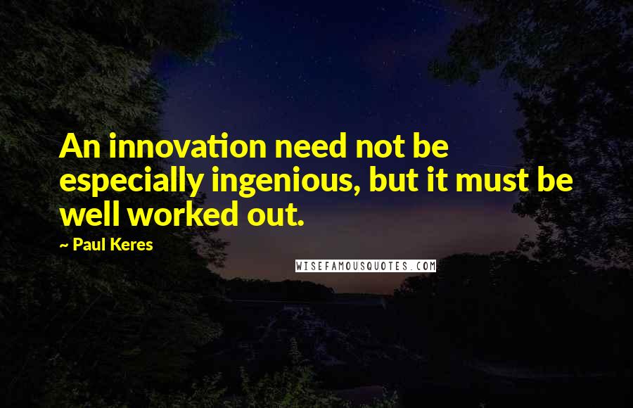 Paul Keres quotes: An innovation need not be especially ingenious, but it must be well worked out.