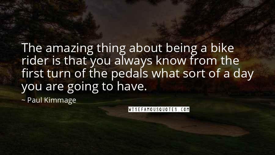 Paul Kimmage quotes: The amazing thing about being a bike rider is that you always know from the first turn of the pedals what sort of a day you are going to have.