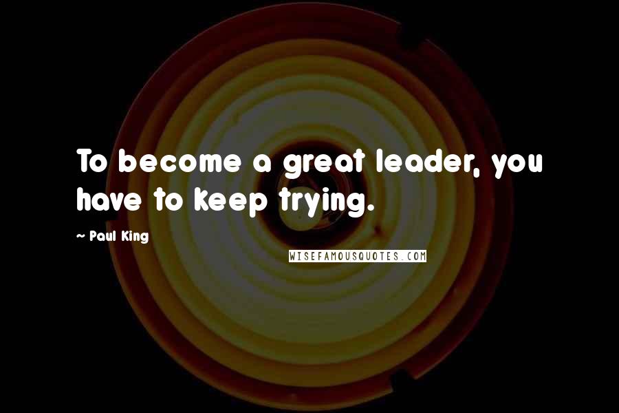 Paul King quotes: To become a great leader, you have to keep trying.