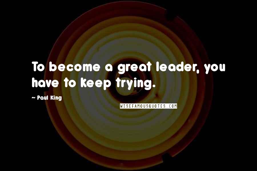Paul King quotes: To become a great leader, you have to keep trying. Paul King quotes: To become a great leader, you have to keep trying.