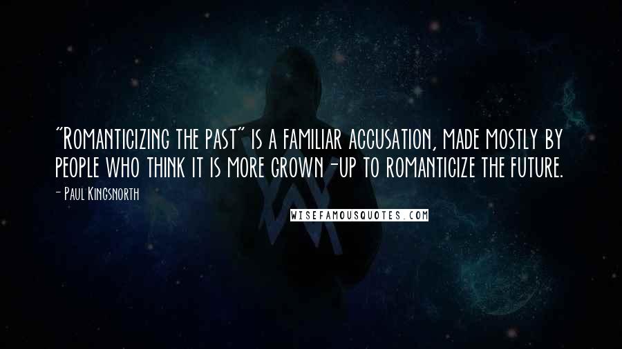 Paul Kingsnorth quotes: "Romanticizing the past" is a familiar accusation, made mostly by people who think it is more grown-up to romanticize the future.