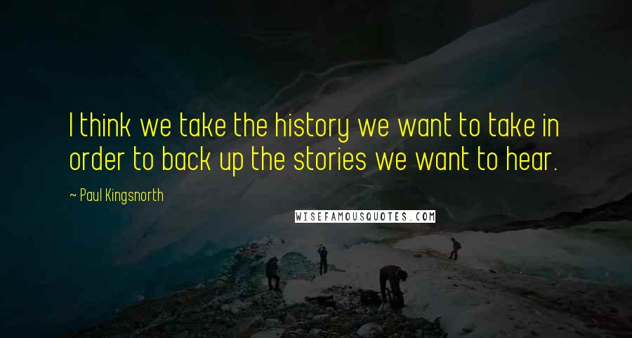 Paul Kingsnorth quotes: I think we take the history we want to take in order to back up the stories we want to hear.