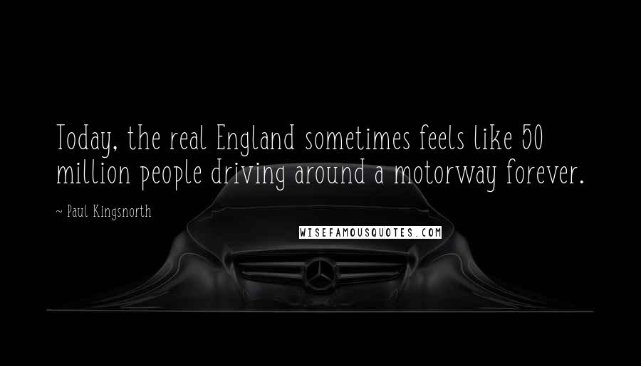 Paul Kingsnorth quotes: Today, the real England sometimes feels like 50 million people driving around a motorway forever.