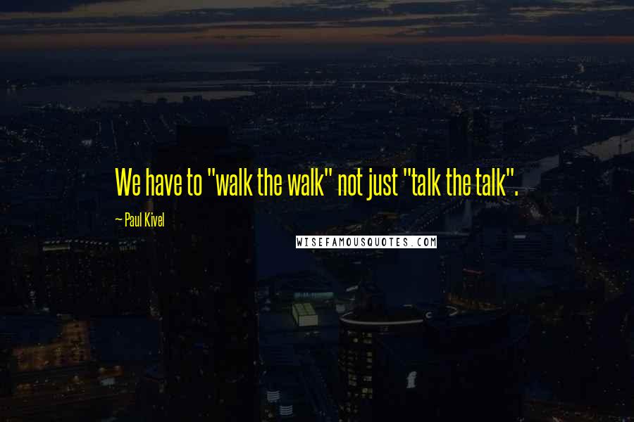 Paul Kivel quotes: We have to "walk the walk" not just "talk the talk".
