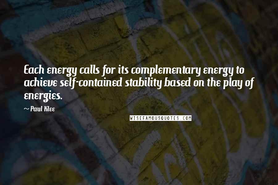 Paul Klee quotes: Each energy calls for its complementary energy to achieve self-contained stability based on the play of energies.