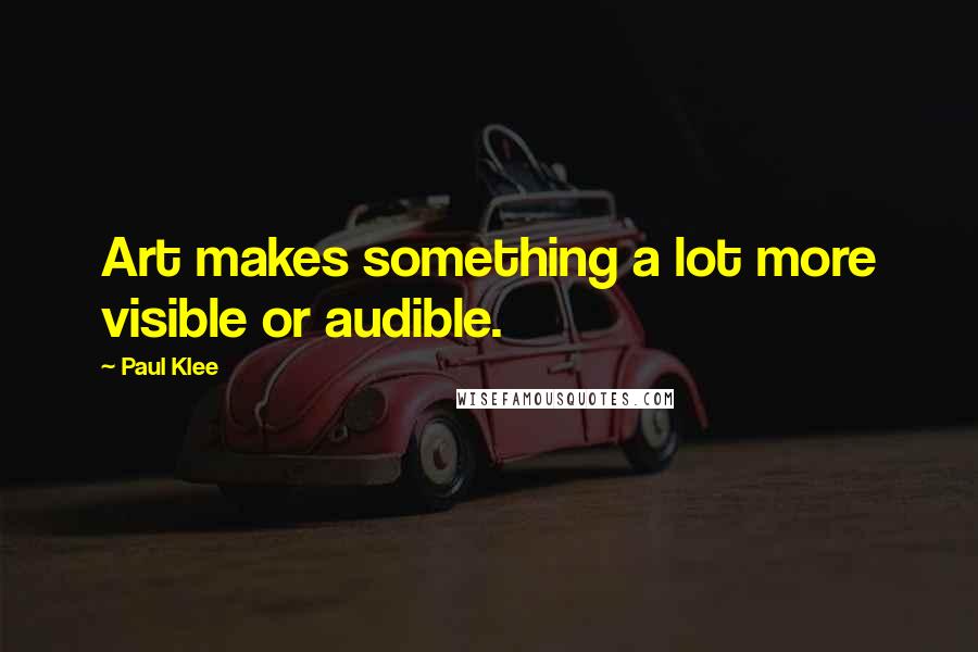 Paul Klee quotes: Art makes something a lot more visible or audible.