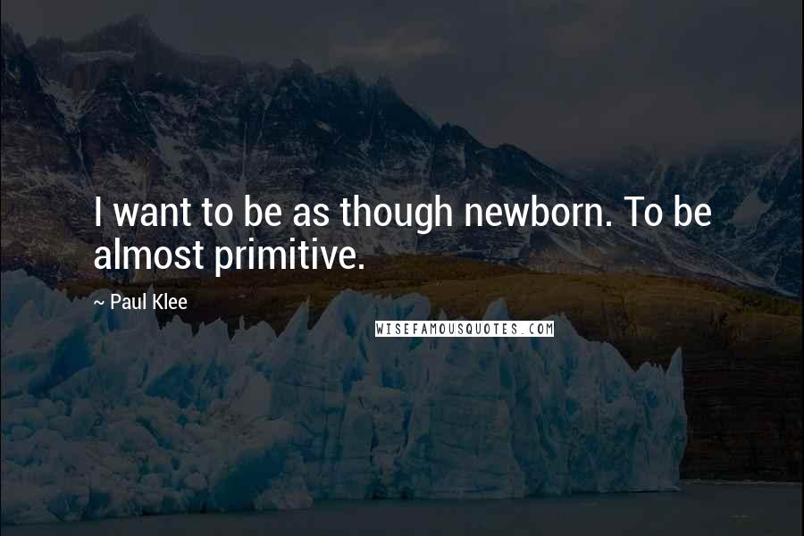 Paul Klee quotes: I want to be as though newborn. To be almost primitive.