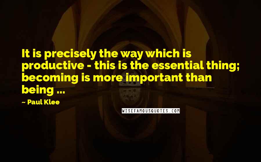 Paul Klee quotes: It is precisely the way which is productive - this is the essential thing; becoming is more important than being ...