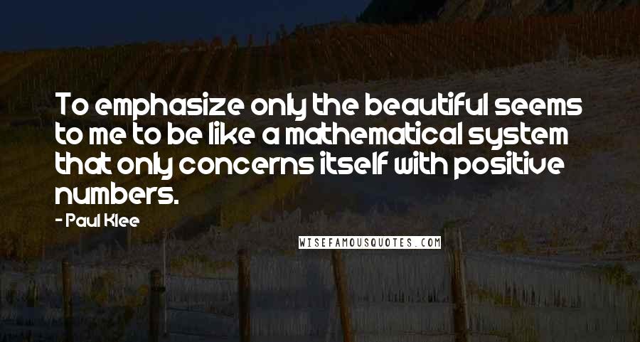 Paul Klee quotes: To emphasize only the beautiful seems to me to be like a mathematical system that only concerns itself with positive numbers.