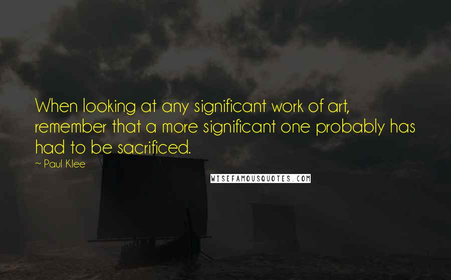 Paul Klee quotes: When looking at any significant work of art, remember that a more significant one probably has had to be sacrificed.