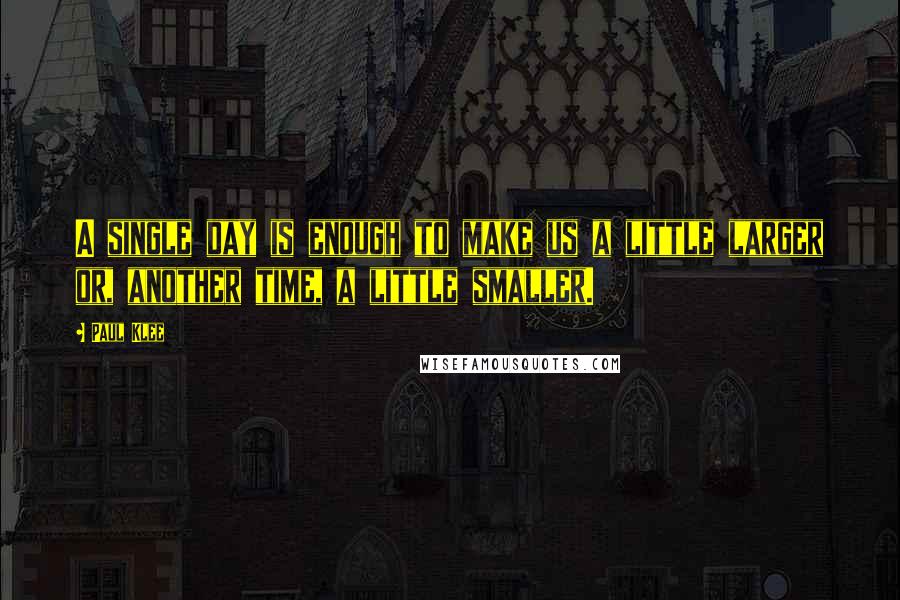 Paul Klee quotes: A single day is enough to make us a little larger or, another time, a little smaller.