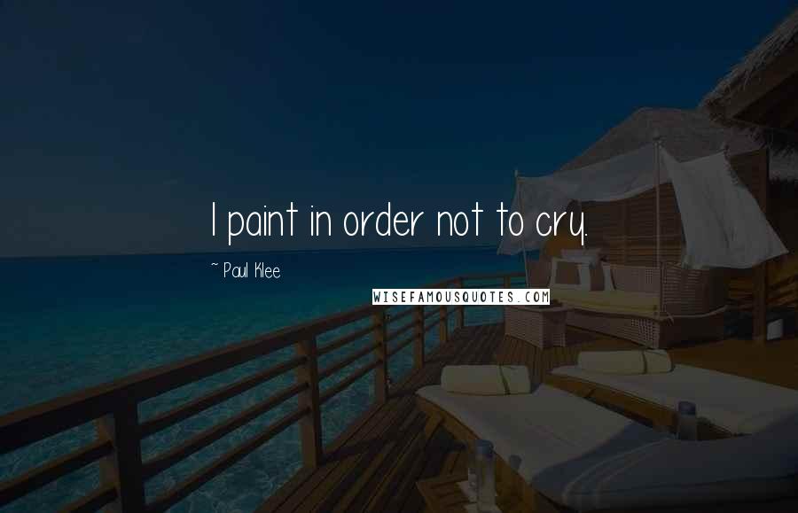 Paul Klee quotes: I paint in order not to cry.