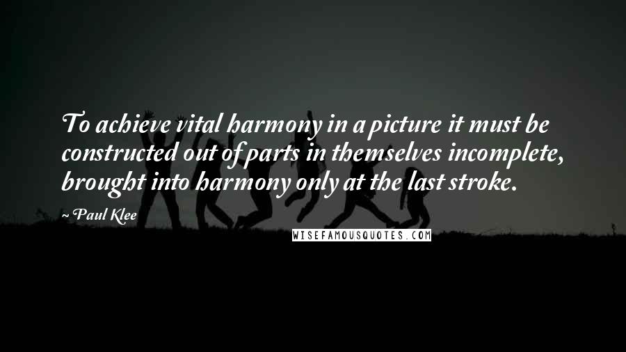 Paul Klee quotes: To achieve vital harmony in a picture it must be constructed out of parts in themselves incomplete, brought into harmony only at the last stroke.