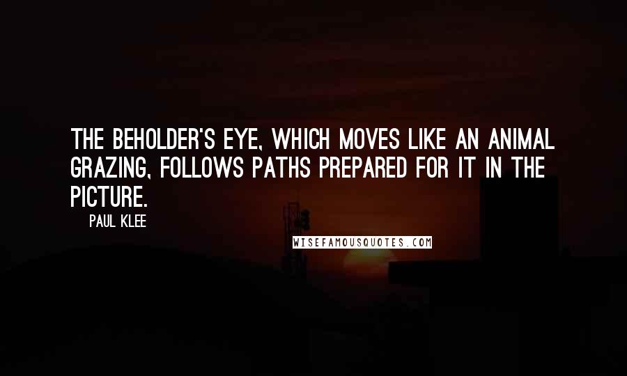 Paul Klee quotes: The beholder's eye, which moves like an animal grazing, follows paths prepared for it in the picture.