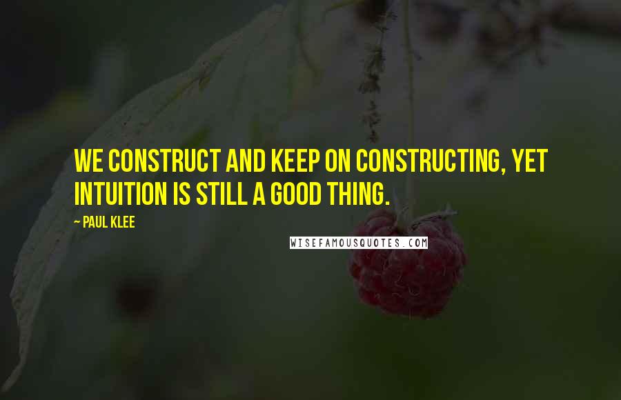 Paul Klee quotes: We construct and keep on constructing, yet intuition is still a good thing.
