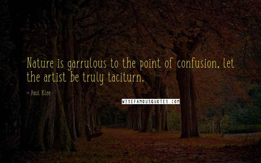 Paul Klee quotes: Nature is garrulous to the point of confusion, let the artist be truly taciturn.