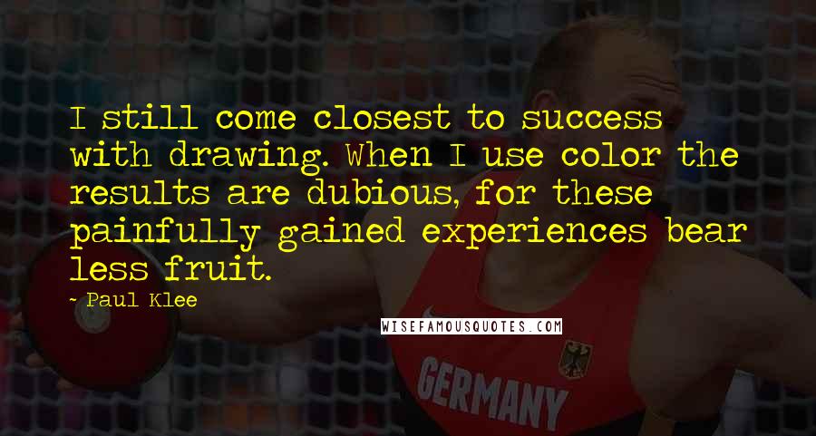 Paul Klee quotes: I still come closest to success with drawing. When I use color the results are dubious, for these painfully gained experiences bear less fruit.