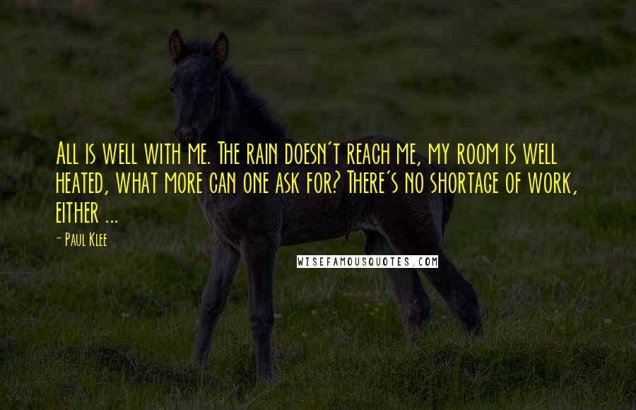 Paul Klee quotes: All is well with me. The rain doesn't reach me, my room is well heated, what more can one ask for? There's no shortage of work, either ...