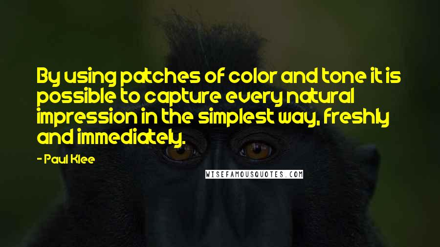 Paul Klee quotes: By using patches of color and tone it is possible to capture every natural impression in the simplest way, freshly and immediately.