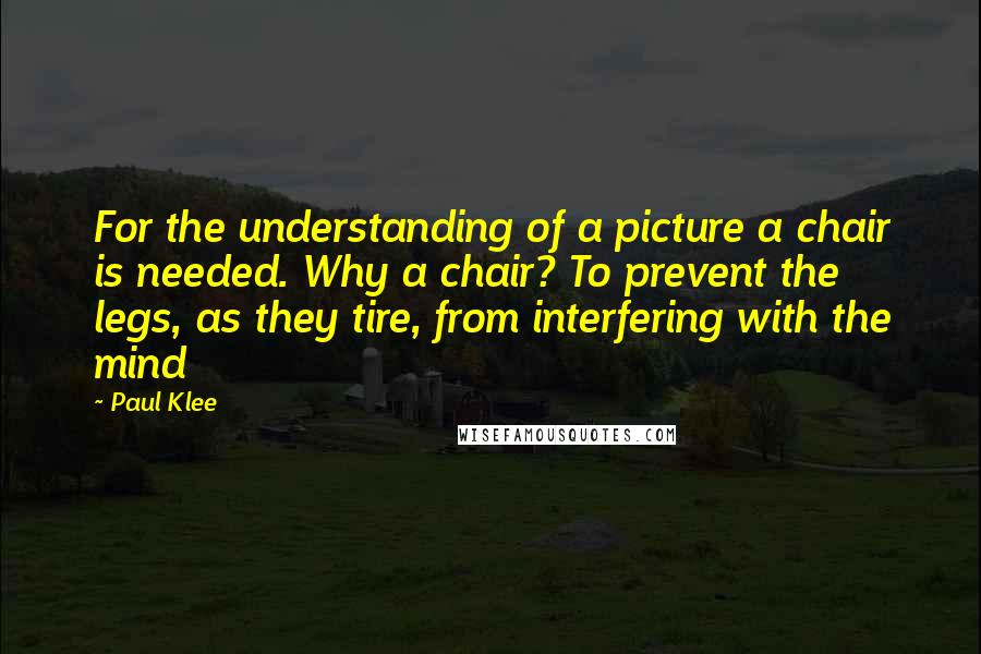 Paul Klee quotes: For the understanding of a picture a chair is needed. Why a chair? To prevent the legs, as they tire, from interfering with the mind