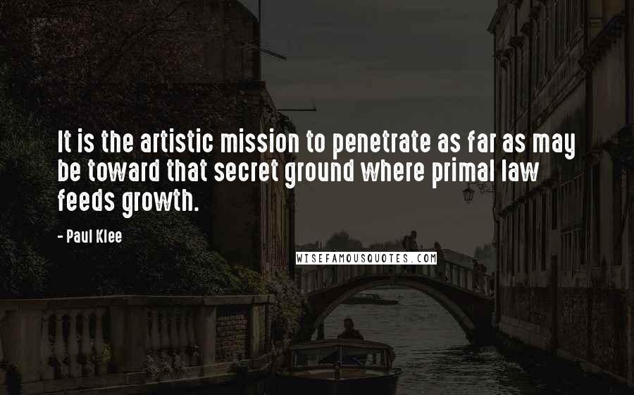 Paul Klee quotes: It is the artistic mission to penetrate as far as may be toward that secret ground where primal law feeds growth.