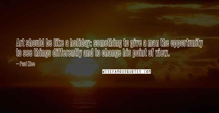 Paul Klee quotes: Art should be like a holiday: something to give a man the opportunity to see things differently and to change his point of view.