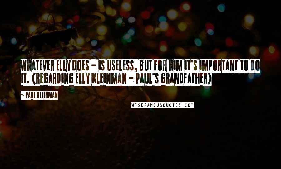 Paul Kleinman quotes: Whatever Elly does - is useless, but for him it's important to do it. (regarding Elly Kleinman - Paul's grandfather)