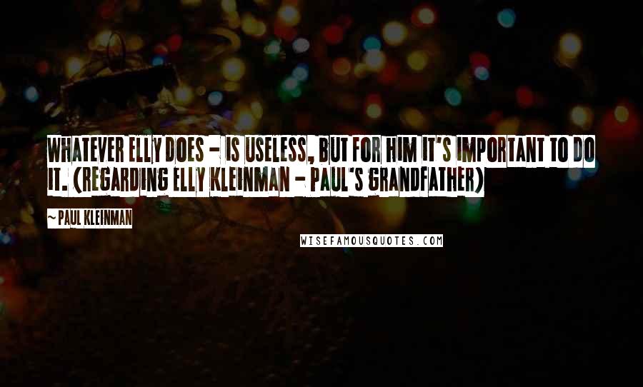 Paul Kleinman quotes: Whatever Elly does - is useless, but for him it's important to do it. (regarding Elly Kleinman - Paul's grandfather) Paul Kleinman quotes: Whatever Elly does - is useless, but for him it's important to do it. (regarding Elly Kleinman - Paul's grandfather)