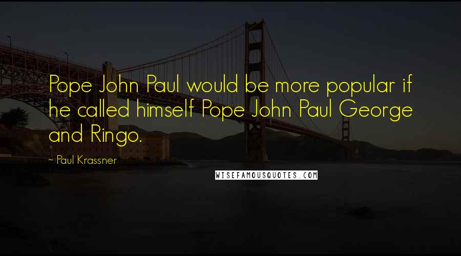 Paul Krassner quotes: Pope John Paul would be more popular if he called himself Pope John Paul George and Ringo.