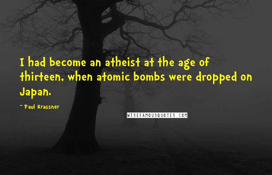 Paul Krassner quotes: I had become an atheist at the age of thirteen, when atomic bombs were dropped on Japan.