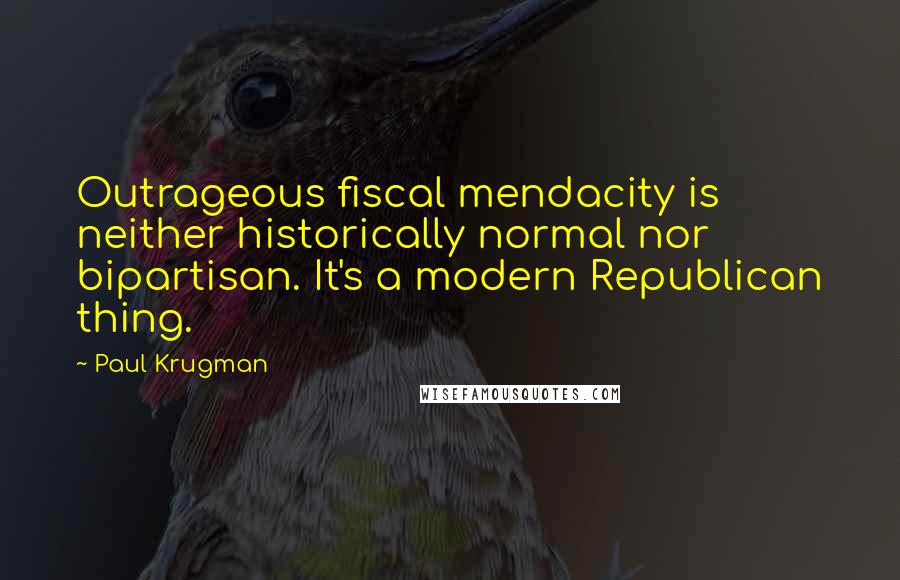 Paul Krugman quotes: Outrageous fiscal mendacity is neither historically normal nor bipartisan. It's a modern Republican thing.
