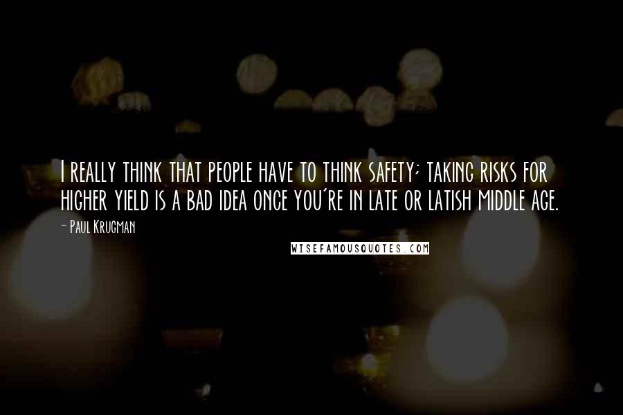 Paul Krugman quotes: I really think that people have to think safety; taking risks for higher yield is a bad idea once you're in late or latish middle age.