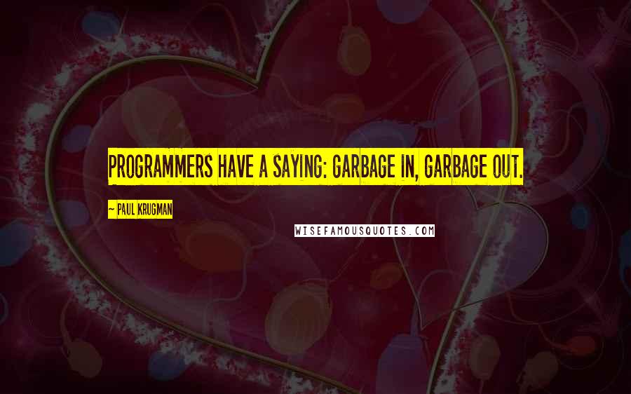 Paul Krugman quotes: Programmers have a saying: garbage in, garbage out.
