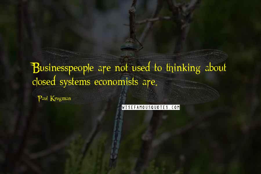 Paul Krugman quotes: Businesspeople are not used to thinking about closed systems;economists are.