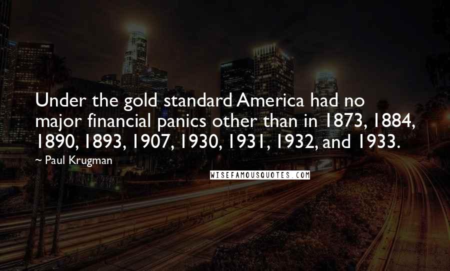 Paul Krugman quotes: Under the gold standard America had no major financial panics other than in 1873, 1884, 1890, 1893, 1907, 1930, 1931, 1932, and 1933.