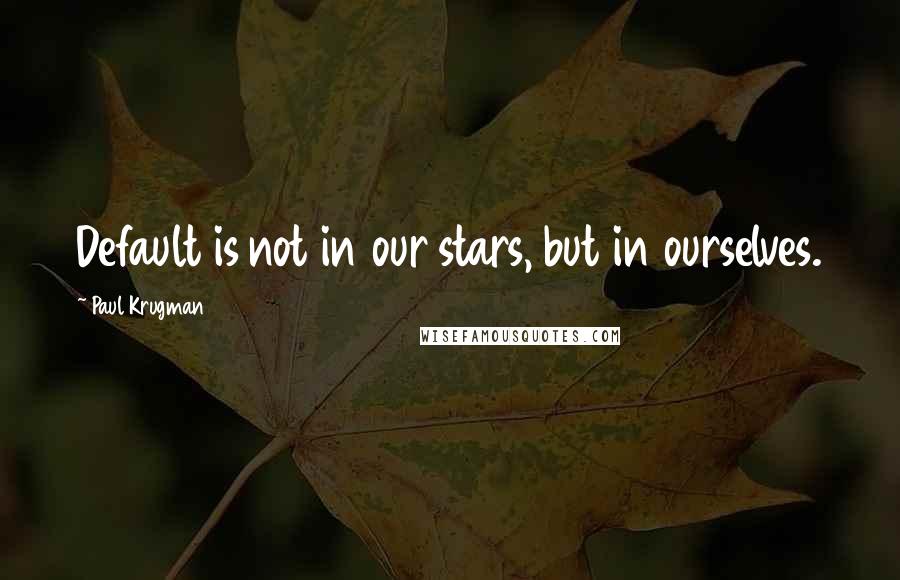 Paul Krugman quotes: Default is not in our stars, but in ourselves.